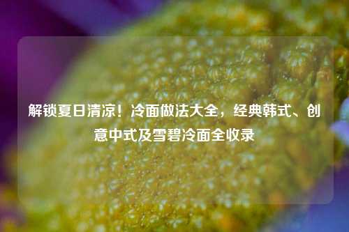 解锁夏日清凉！冷面做法大全，经典韩式、创意中式及雪碧冷面全收录
