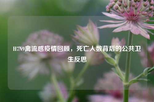 H7N9禽流感疫情回顾,死亡人数背后的公共卫生反思