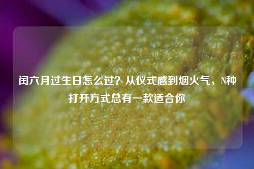 闰六月过生日怎么过?从仪式感到烟火气,N种打开方式总有一款适合你