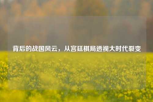 背后的战国风云,从宫廷棋局透视大时代裂变