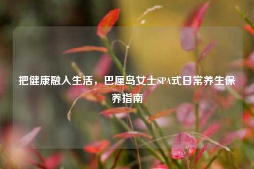 把健康融入生活，巴厘岛女士SPA式日常养生保养指南