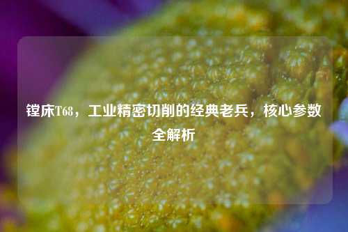 镗床T68,工业精密切削的经典老兵,核心参数全解析