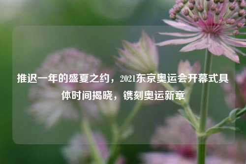 推迟一年的盛夏之约,2021东京奥运会开幕式具体时间揭晓,镌刻奥运新章