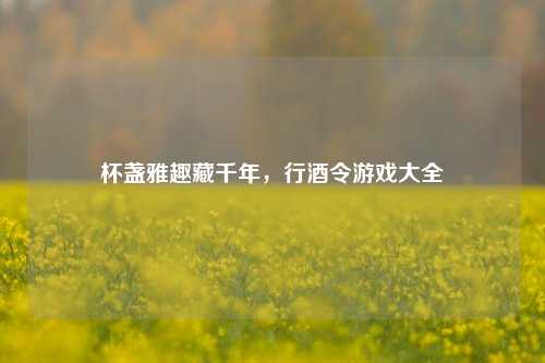 杯盏雅趣藏千年,行酒令游戏大全
