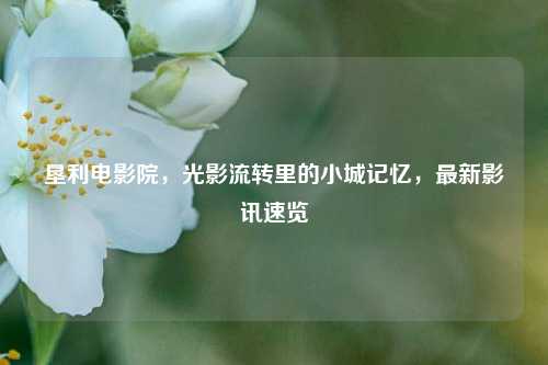 垦利电影院，光影流转里的小城记忆，最新影讯速览