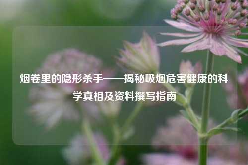 烟卷里的隐形杀手——揭秘吸烟危害健康的科学真相及资料撰写指南