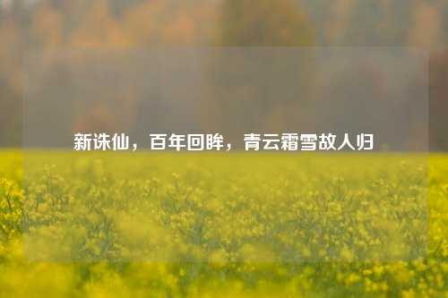 新诛仙，百年回眸，青云霜雪故人归